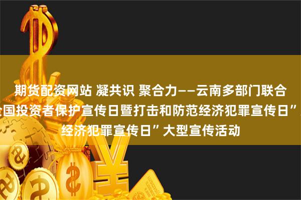 期货配资网站 凝共识 聚合力——云南多部门联合举办“5·15全国投资者保护宣传日暨打击和防范经济犯罪宣传日”大型宣传活动