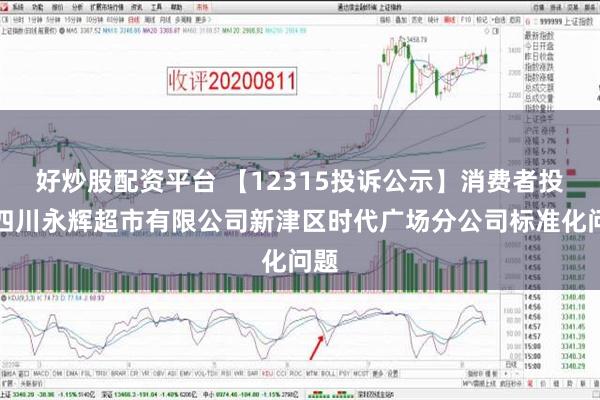 好炒股配资平台 【12315投诉公示】消费者投诉四川永辉超市有限公司新津区时代广场分公司标准化问题