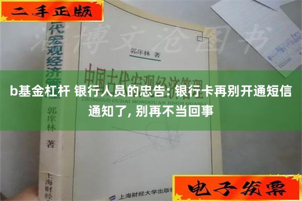 b基金杠杆 银行人员的忠告: 银行卡再别开通短信通知了, 别再不当回事