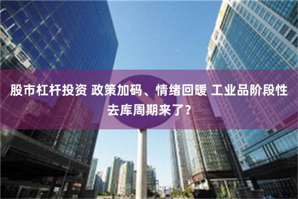 股市杠杆投资 政策加码、情绪回暖 工业品阶段性去库周期来了？