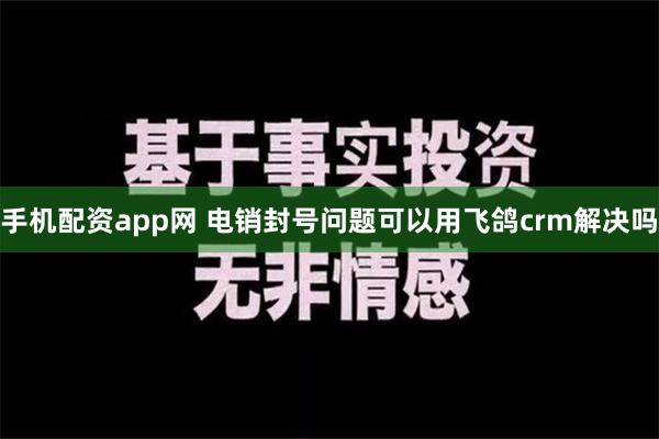 手机配资app网 电销封号问题可以用飞鸽crm解决吗