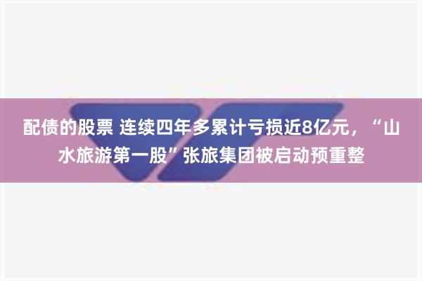 配债的股票 连续四年多累计亏损近8亿元，“山水旅游第一股”张旅集团被启动预重整