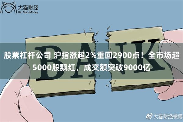 股票杠杆公司 沪指涨超2%重回2900点！全市场超5000股飘红，成交额突破9000亿