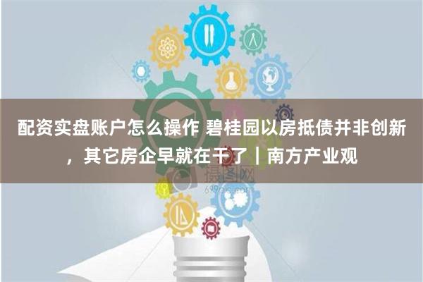 配资实盘账户怎么操作 碧桂园以房抵债并非创新，其它房企早就在干了｜南方产业观