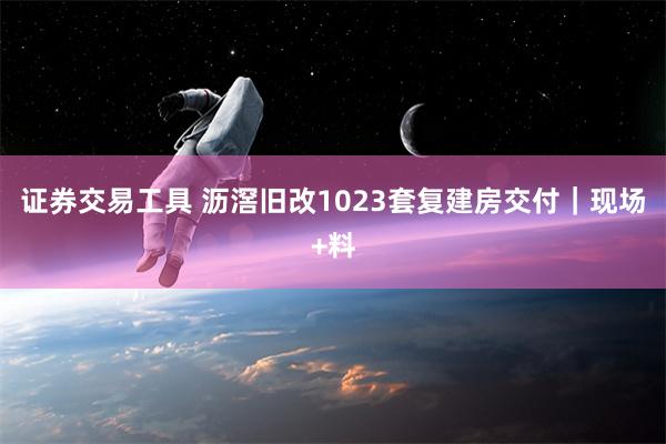 证券交易工具 沥滘旧改1023套复建房交付｜现场+料