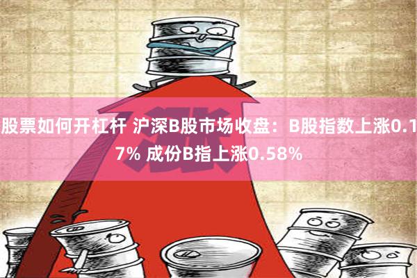 股票如何开杠杆 沪深B股市场收盘：B股指数上涨0.17% 成份B指上涨0.58%