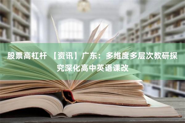 股票高杠杆 【资讯】广东：多维度多层次教研探究深化高中英语课改