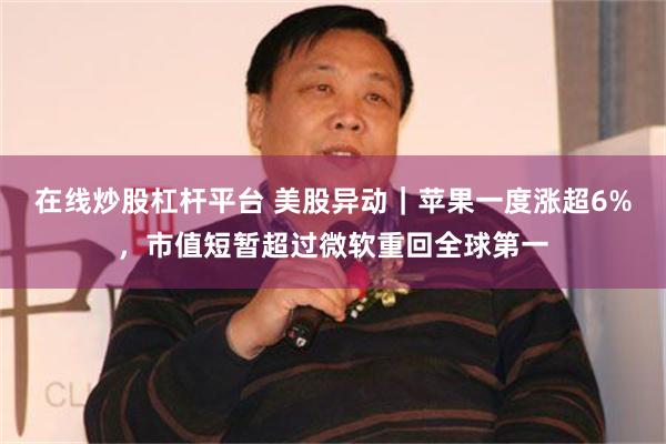 在线炒股杠杆平台 美股异动｜苹果一度涨超6%，市值短暂超过微软重回全球第一