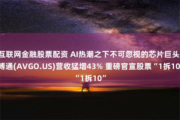 互联网金融股票配资 AI热潮之下不可忽视的芯片巨头! 博通(AVGO.US)营收猛增43% 重磅官宣股票“1拆10”