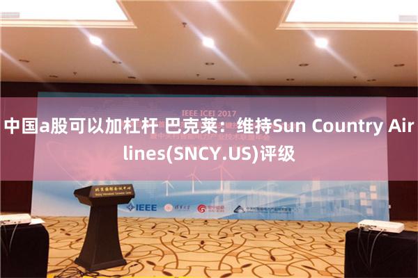 中国a股可以加杠杆 巴克莱：维持Sun Country Airlines(SNCY.US)评级