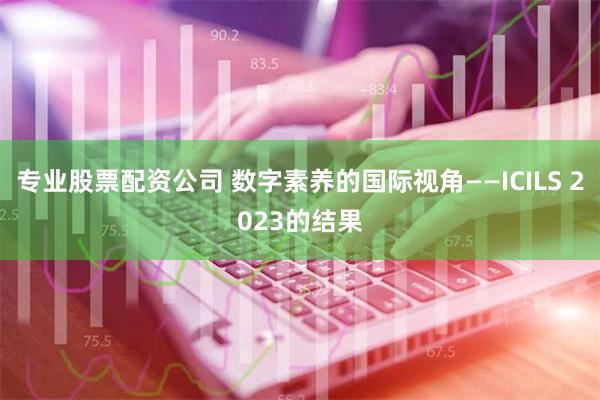 专业股票配资公司 数字素养的国际视角——ICILS 2023的结果