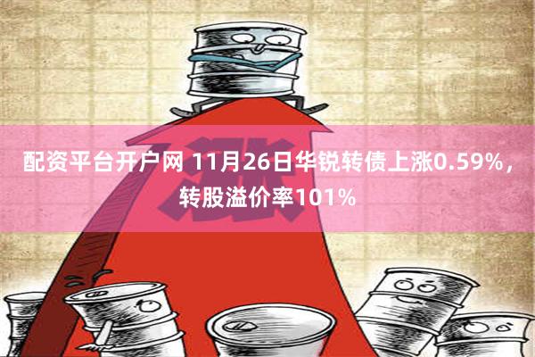 配资平台开户网 11月26日华锐转债上涨0.59%，转股溢价率101%