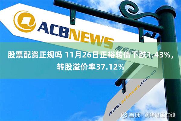 股票配资正规吗 11月26日正裕转债下跌1.43%，转股溢价率37.12%