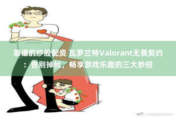 靠谱的炒股配资 瓦罗兰特Valorant无畏契约：告别掉帧，畅享游戏乐趣的三大妙招