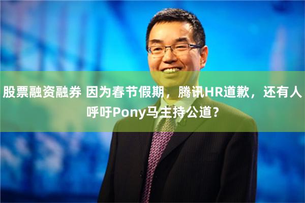 股票融资融券 因为春节假期，腾讯HR道歉，还有人呼吁Pony马主持公道？