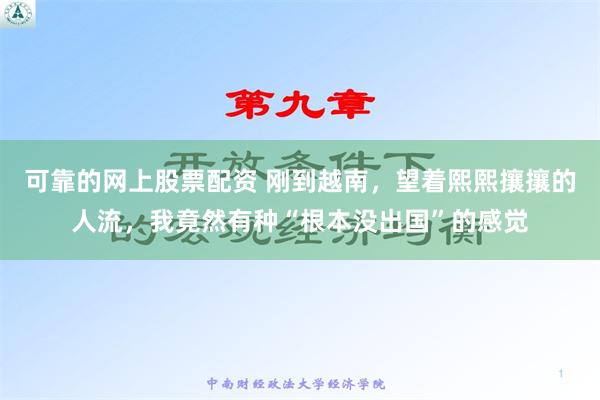 可靠的网上股票配资 刚到越南，望着熙熙攘攘的人流，我竟然有种“根本没出国”的感觉