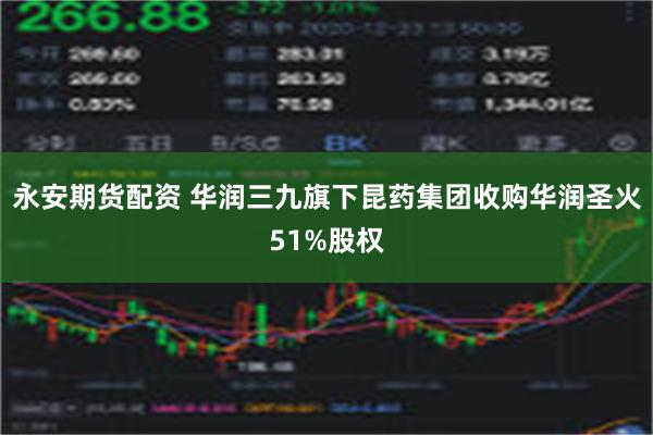 永安期货配资 华润三九旗下昆药集团收购华润圣火51%股权