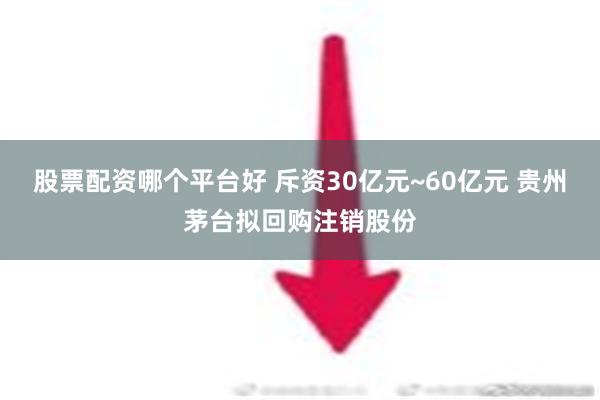 股票配资哪个平台好 斥资30亿元~60亿元 贵州茅台拟回购注销股份