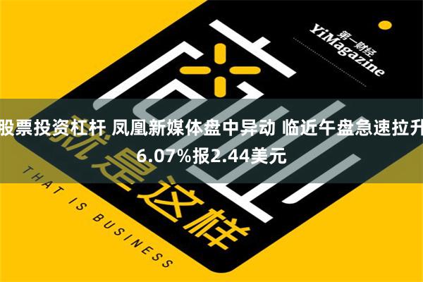 股票投资杠杆 凤凰新媒体盘中异动 临近午盘急速拉升6.07%报2.44美元