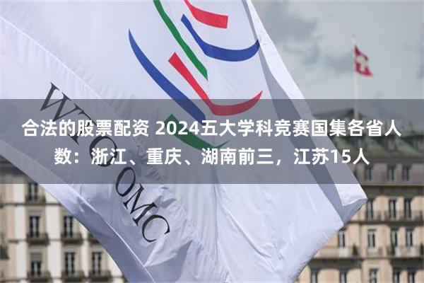 合法的股票配资 2024五大学科竞赛国集各省人数：浙江、重庆、湖南前三，江苏15人