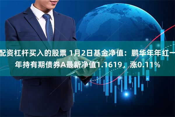 配资杠杆买入的股票 1月2日基金净值：鹏华年年红一年持有期债券A最新净值1.1619，涨0.11%