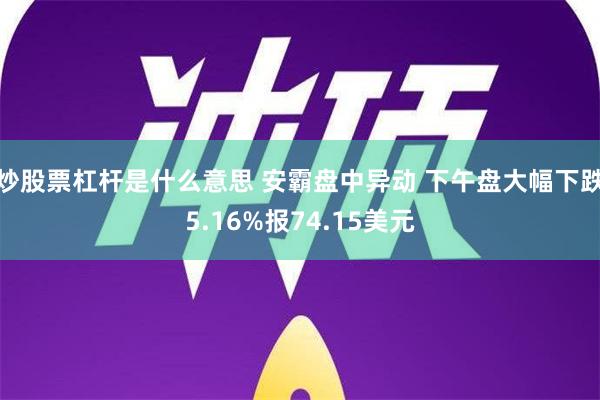 炒股票杠杆是什么意思 安霸盘中异动 下午盘大幅下跌5.16%报74.15美元