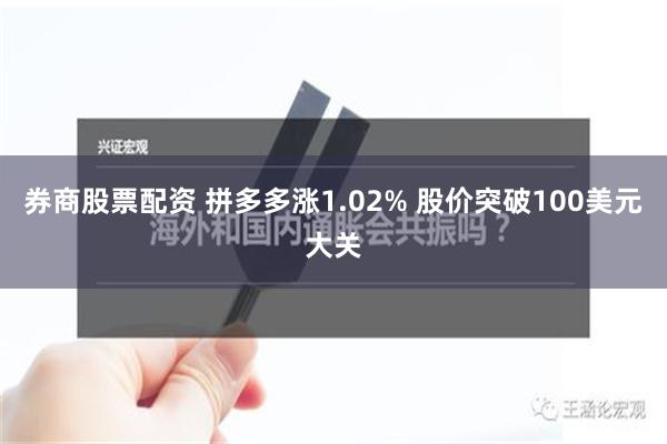 券商股票配资 拼多多涨1.02% 股价突破100美元大关