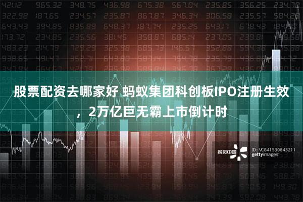 股票配资去哪家好 蚂蚁集团科创板IPO注册生效，2万亿巨无霸上市倒计时