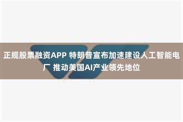 正规股票融资APP 特朗普宣布加速建设人工智能电厂 推动美国AI产业领先地位