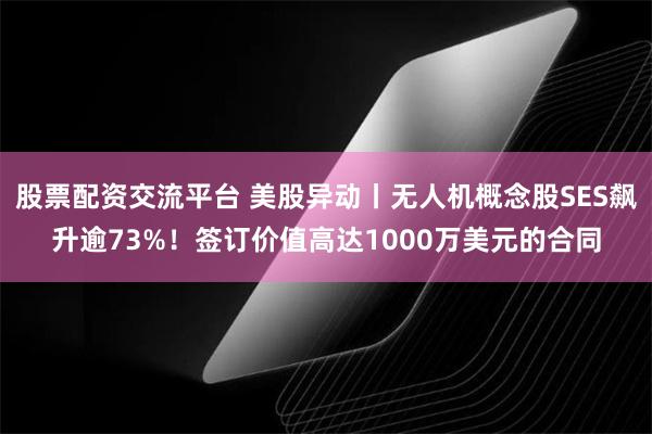 股票配资交流平台 美股异动丨无人机概念股SES飙升逾73%！签订价值高达1000万美元的合同