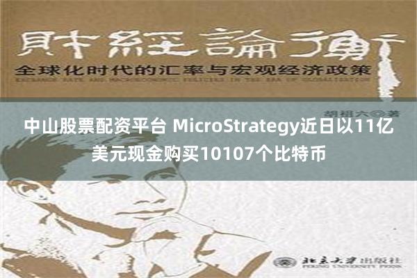 中山股票配资平台 MicroStrategy近日以11亿美元现金购买10107个比特币