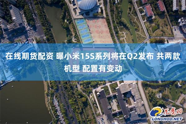 在线期货配资 曝小米15S系列将在Q2发布 共两款机型 配置有变动