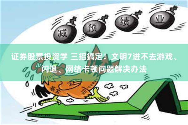 证券股票投资学 三招搞定！文明7进不去游戏、闪退、网络卡顿问题解决办法