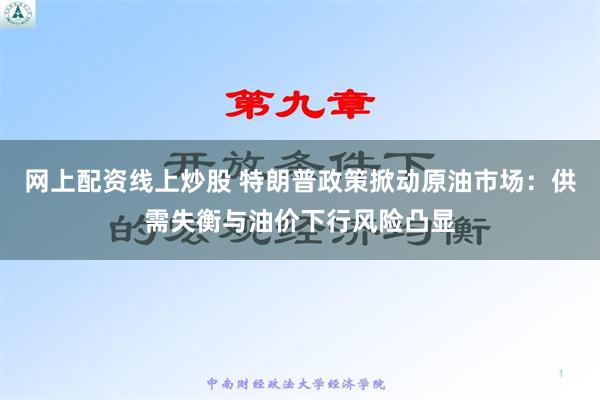 网上配资线上炒股 特朗普政策掀动原油市场：供需失衡与油价下行风险凸显